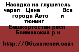 Насадка на глушитель череп › Цена ­ 8 000 - Все города Авто » GT и тюнинг   . Башкортостан респ.,Баймакский р-н